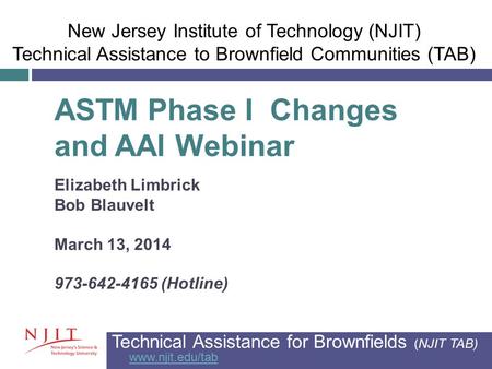 ASTM Phase I Changes and AAI Webinar Elizabeth Limbrick Bob Blauvelt March 13, 2014 973-642-4165 (Hotline) Technical Assistance for Brownfields (NJIT TAB)