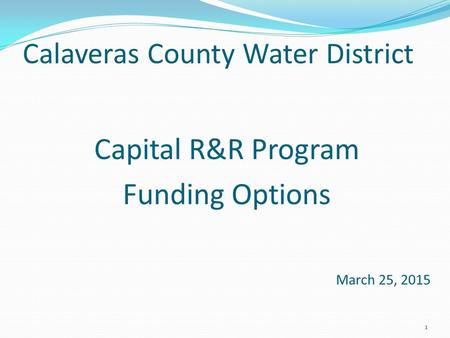 Calaveras County Water District Capital R&R Program Funding Options March 25, 2015 1.