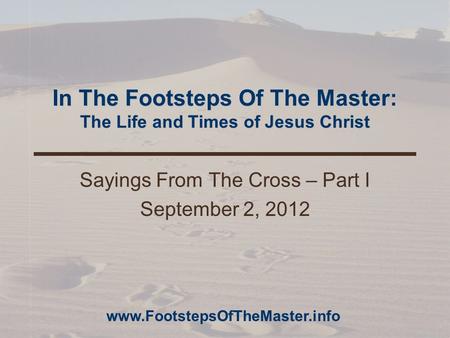 In The Footsteps Of The Master: The Life and Times of Jesus Christ Sayings From The Cross – Part I September 2, 2012 www.FootstepsOfTheMaster.info.