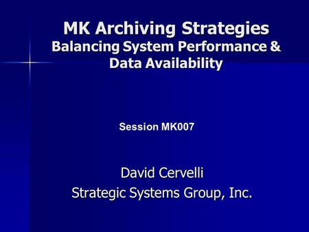 MK Archiving Strategies Balancing System Performance & Data Availability David Cervelli Strategic Systems Group, Inc. Session MK007.