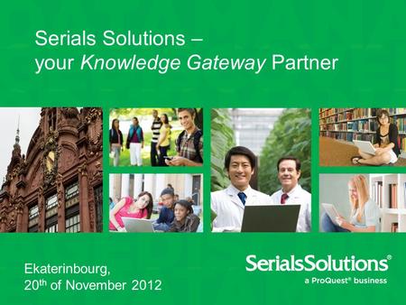 Serials Solutions – your Knowledge Gateway Partner Ekaterinbourg, 20 th of November 2012.