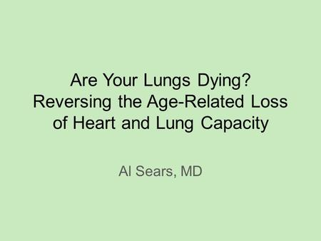 Are Your Lungs Dying? Reversing the Age-Related Loss of Heart and Lung Capacity Al Sears, MD.