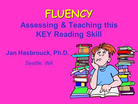 FLUENCY FLUENCY Assessing & Teaching this KEY Reading Skill Jan Hasbrouck, Ph.D. Seattle, WA.