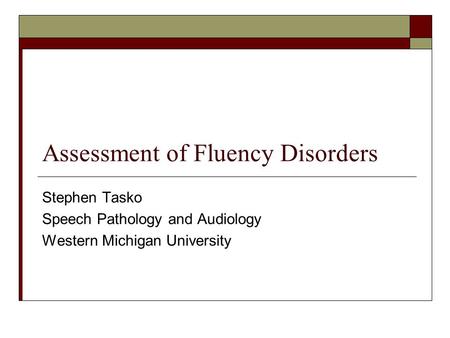 Assessment of Fluency Disorders Stephen Tasko Speech Pathology and Audiology Western Michigan University.