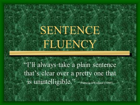 SENTENCE FLUENCY “I’ll always take a plain sentence that’s clear over a pretty one that is unintelligible.” – Patricia O’Connor (1999)