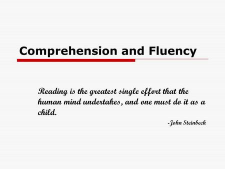 Comprehension and Fluency Reading is the greatest single effort that the human mind undertakes, and one must do it as a child. -John Steinbeck.