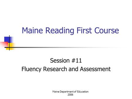 Maine Department of Education 2006 Maine Reading First Course Session #11 Fluency Research and Assessment.
