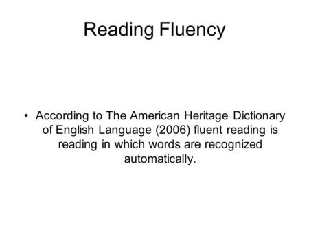 Reading Fluency According to The American Heritage Dictionary of English Language (2006) fluent reading is reading in which words are recognized automatically.