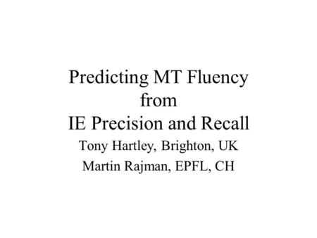Predicting MT Fluency from IE Precision and Recall Tony Hartley, Brighton, UK Martin Rajman, EPFL, CH.