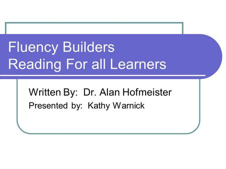 Fluency Builders Reading For all Learners Written By: Dr. Alan Hofmeister Presented by: Kathy Warnick.