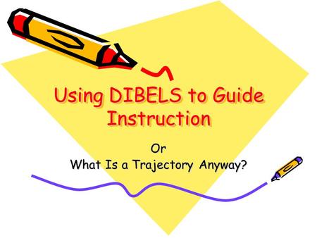 Using DIBELS to Guide Instruction Or What Is a Trajectory Anyway?