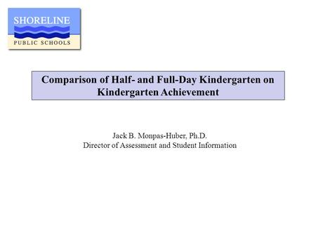 Comparison of Half- and Full-Day Kindergarten on Kindergarten Achievement Jack B. Monpas-Huber, Ph.D. Director of Assessment and Student Information.