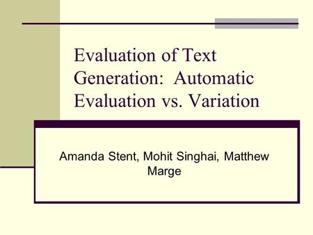Evaluation of Text Generation: Automatic Evaluation vs. Variation Amanda Stent, Mohit Singhai, Matthew Marge.