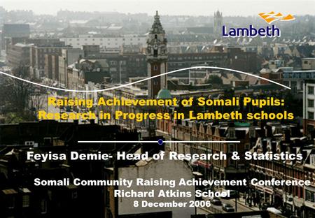 B Raising Achievement of Somali Pupils: Research in Progress in Lambeth schools Feyisa Demie- Head of Research & Statistics Somali Community Raising Achievement.