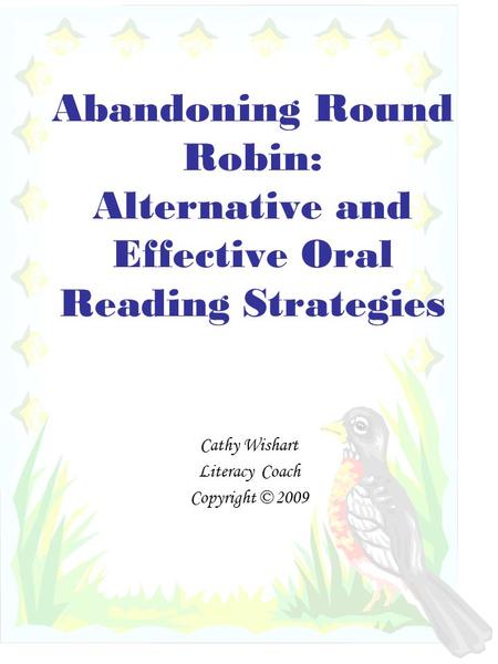 Abandoning Round Robin: Alternative and Effective Oral Reading Strategies Cathy Wishart Literacy Coach Copyright © 2009.