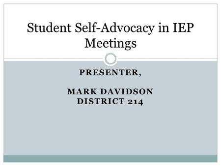 PRESENTER, MARK DAVIDSON DISTRICT 214 Student Self-Advocacy in IEP Meetings.