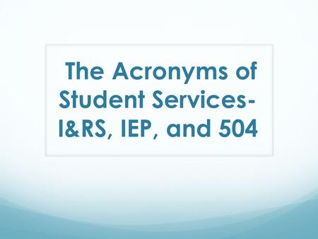 The Acronyms of Student Services- I&RS, IEP, and 504