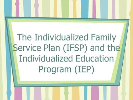 The Individualized Family Service Plan (IFSP) and the Individualized Education Program (IEP)