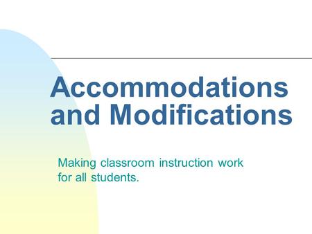 Accommodations and Modifications Making classroom instruction work for all students.