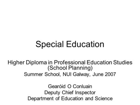 Special Education Higher Diploma in Professional Education Studies (School Planning) Summer School, NUI Galway, June 2007 Gearóid O Conluain Deputy Chief.