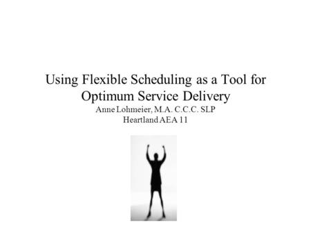 Using Flexible Scheduling as a Tool for Optimum Service Delivery Anne Lohmeier, M.A. C.C.C. SLP Heartland AEA 11.