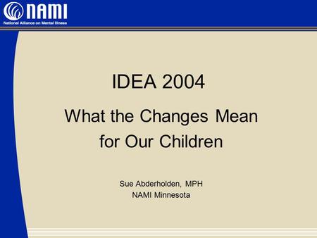 IDEA 2004 What the Changes Mean for Our Children Sue Abderholden, MPH NAMI Minnesota.