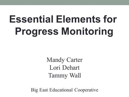 Essential Elements for Progress Monitoring Mandy Carter Lori Dehart Tammy Wall Big East Educational Cooperative.
