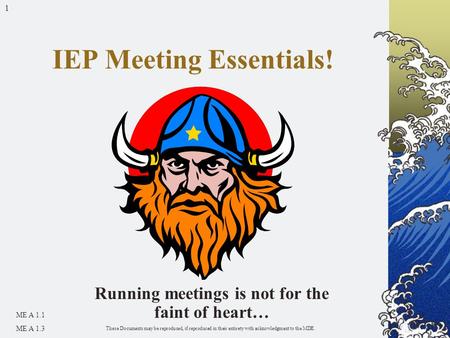 1 Running meetings is not for the faint of heart… IEP Meeting Essentials! ME A 1.1 ME A 1.3 These Documents may be reproduced, if reproduced in their entirety.