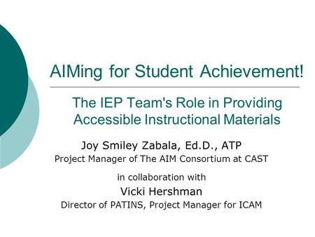 AIMing for Student Achievement! The IEP Team's Role in Providing Accessible Instructional Materials Joy Smiley Zabala, Ed.D., ATP Project Manager of The.