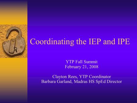 Coordinating the IEP and IPE YTP Fall Summit February 21, 2008 Clayton Rees, YTP Coordinator Barbara Garland, Madras HS SpEd Director.