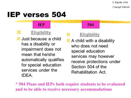 IEP verses 504  Eligibility zJust because a child has a disability or impairment does not mean that he/she automatically qualifies for special education.