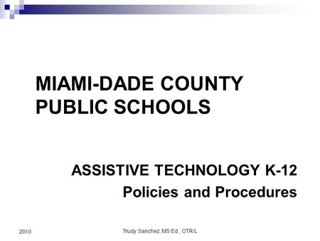 Trudy Sanchez, MS Ed., OTR/L 2010 ASSISTIVE TECHNOLOGY K-12 Policies and Procedures MIAMI-DADE COUNTY PUBLIC SCHOOLS.