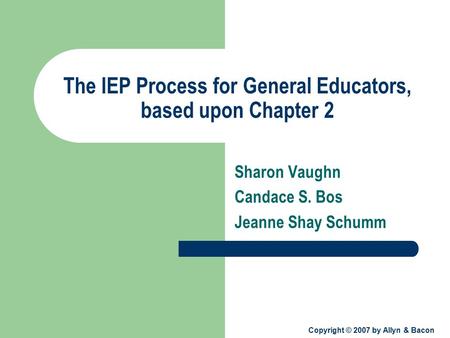 Copyright © 2007 by Allyn & Bacon The IEP Process for General Educators, based upon Chapter 2 Sharon Vaughn Candace S. Bos Jeanne Shay Schumm.