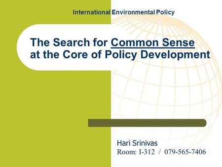The Search for Common Sense at the Core of Policy Development Hari Srinivas Room: I-312 / 079-565-7406 International Environmental Policy.
