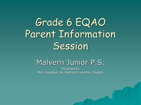 Grade 6 EQAO Parent Information Session Malvern Junior P.S. Presented by Mrs. Frendjian, Mr. Melchiorre and Mrs. Shuttin.