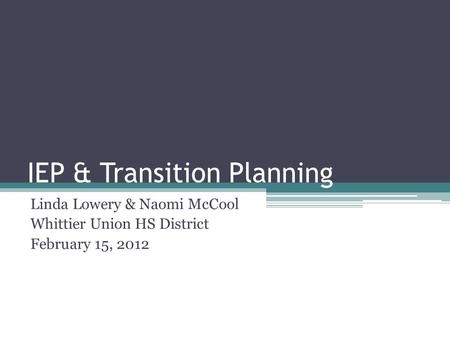 IEP & Transition Planning Linda Lowery & Naomi McCool Whittier Union HS District February 15, 2012.