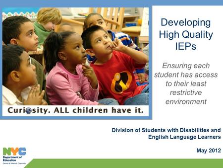 Division of Students with Disabilities and English Language Learners May 2012 Developing High Quality IEPs Ensuring each student has access to their least.