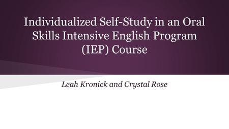 Individualized Self-Study in an Oral Skills Intensive English Program (IEP) Course Leah Kronick and Crystal Rose.