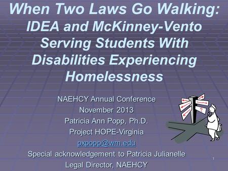 1 When Two Laws Go Walking: IDEA and McKinney-Vento Serving Students With Disabilities Experiencing Homelessness NAEHCY Annual Conference November 2013.