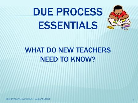 DUE PROCESS ESSENTIALS WHAT DO NEW TEACHERS NEED TO KNOW? 1 Due Process Essentials – August 2013.
