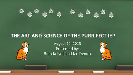 THE ART AND SCIENCE OF THE PURR-FECT IEP August 19, 2013 Presented by: Brenda Lyne and Jan Demro.