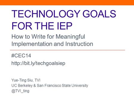 TECHNOLOGY GOALS FOR THE IEP #CEC14  Yue-Ting Siu, TVI UC Berkeley & San Francisco State How to Write for.