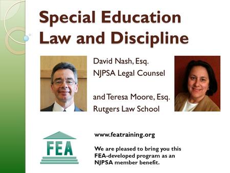 Special Education Law and Discipline David Nash, Esq. NJPSA Legal Counsel and Teresa Moore, Esq. Rutgers Law School www.featraining.org We are pleased.