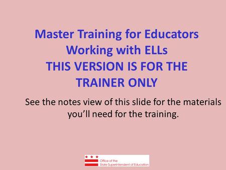 Master Training for Educators Working with ELLs THIS VERSION IS FOR THE TRAINER ONLY See the notes view of this slide for the materials you’ll need for.