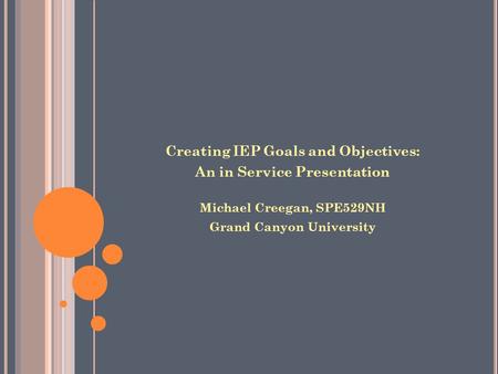 Creating IEP Goals and Objectives: An in Service Presentation Michael Creegan, SPE529NH Grand Canyon University.