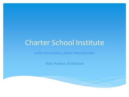 Charter School Institute A REVIEW: ENROLLMENT PROCEDURES Matt Hudson, ES Director.