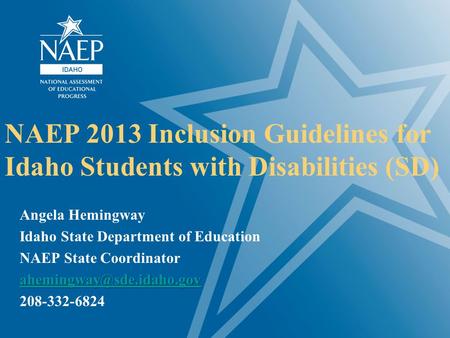 NAEP 2013 Inclusion Guidelines for Idaho Students with Disabilities (SD) Angela Hemingway Idaho State Department of Education NAEP State Coordinator