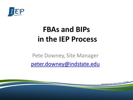 FBAs and BIPs in the IEP Process Pete Downey, Site Manager