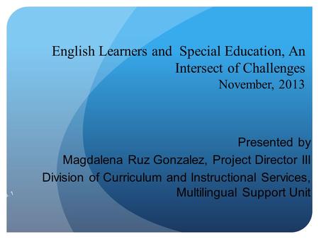 English Learners and Special Education, An Intersect of Challenges November, 2013 Presented by Magdalena Ruz Gonzalez, Project Director III Division of.