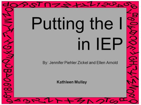 Putting the I in IEP By: Jennifer Piehler Zickel and Ellen Arnold Kathleen Mullay.